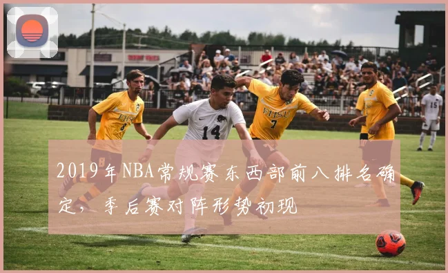 2019年NBA常规赛东西部前八排名确定，季后赛对阵形势初现
