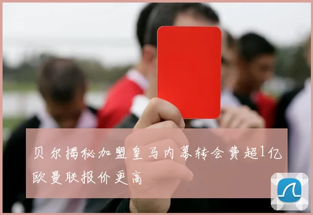 贝尔揭秘加盟皇马内幕转会费超1亿欧曼联报价更高