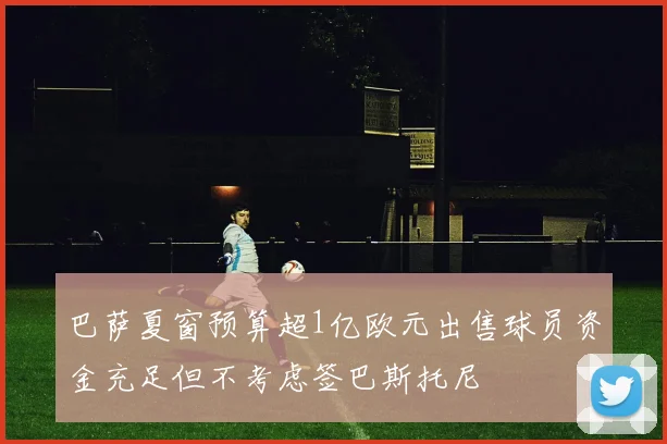 巴萨夏窗预算超1亿欧元出售球员资金充足但不考虑签巴斯托尼