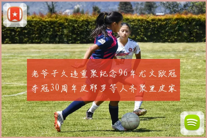 老爷子久违重聚纪念96年尤文欧冠夺冠30周年皮耶罗等人齐聚里皮家