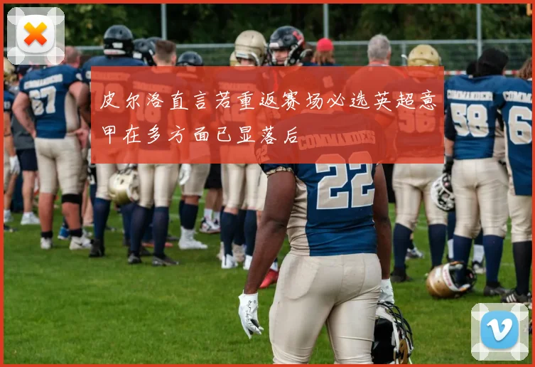 皮尔洛直言若重返赛场必选英超意甲在多方面已显落后